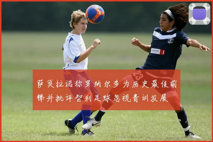 萨莫拉诺称罗纳尔多为历史最佳前锋并批评智利足球忽视青训发展