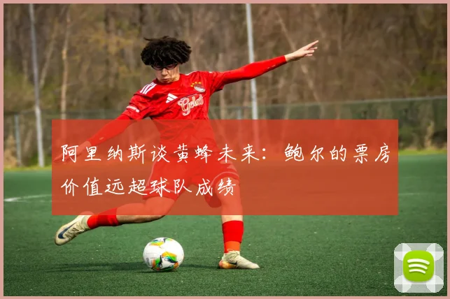 阿里纳斯谈黄蜂未来：鲍尔的票房价值远超球队成绩