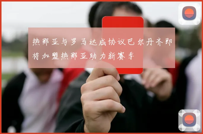热那亚与罗马达成协议巴尔丹齐即将加盟热那亚助力新赛季