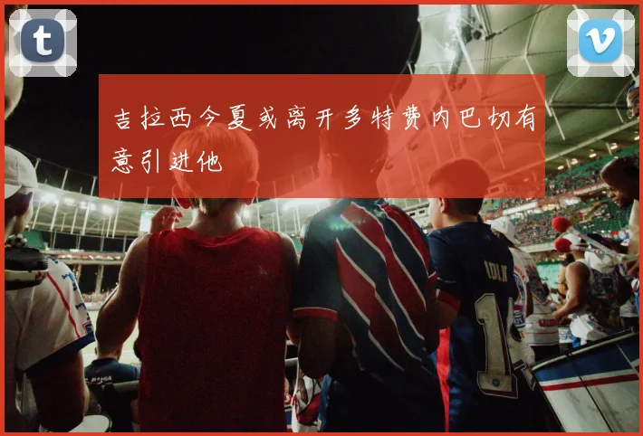 吉拉西今夏或离开多特费内巴切有意引进他