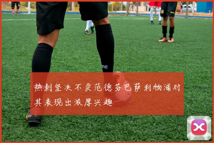 热刺坚决不卖范德芬巴萨利物浦对其表现出浓厚兴趣