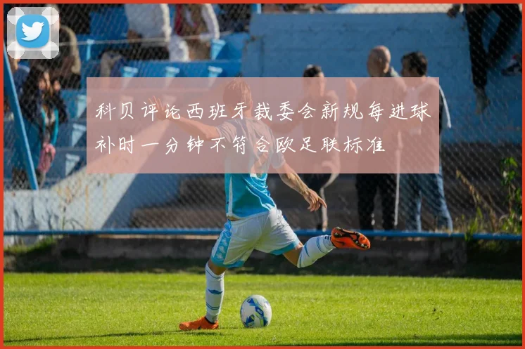 科贝评论西班牙裁委会新规每进球补时一分钟不符合欧足联标准