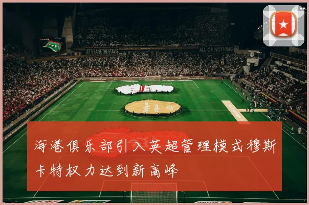 海港俱乐部引入英超管理模式穆斯卡特权力达到新高峰