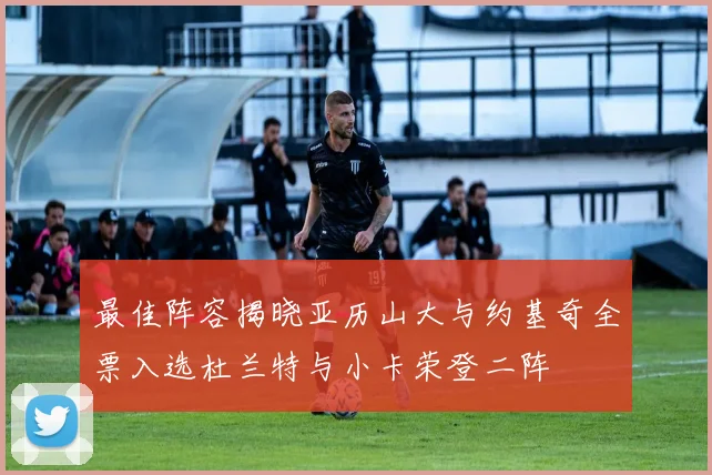 最佳阵容揭晓亚历山大与约基奇全票入选杜兰特与小卡荣登二阵