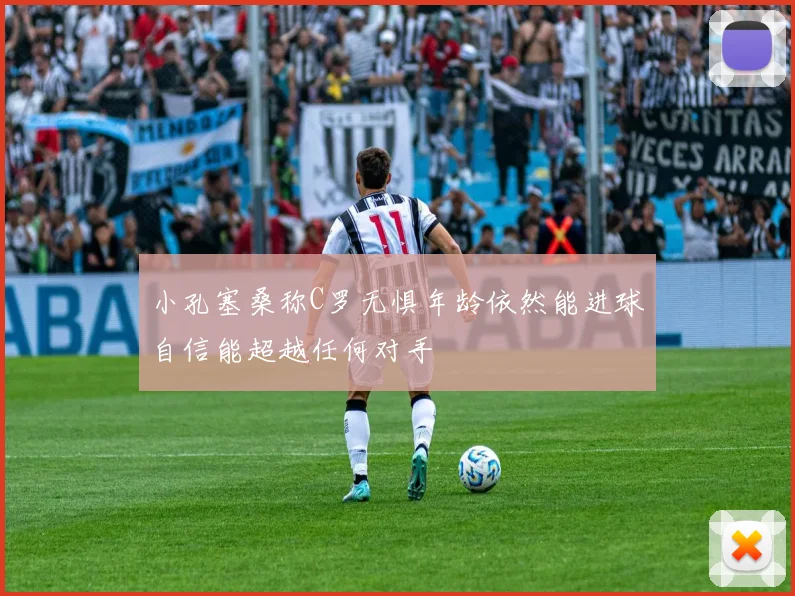 小孔塞桑称C罗无惧年龄依然能进球自信能超越任何对手