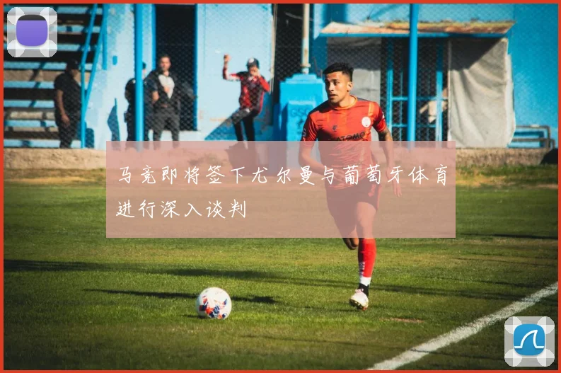 马竞即将签下尤尔曼与葡萄牙体育进行深入谈判