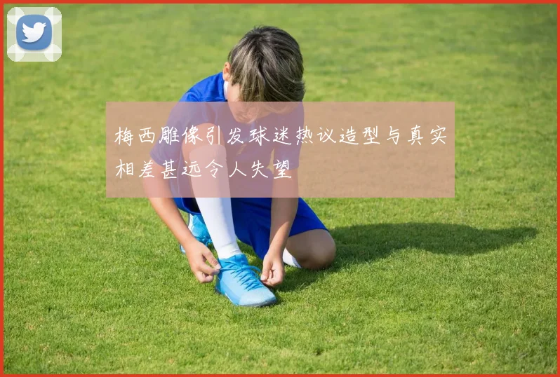 梅西雕像引发球迷热议造型与真实相差甚远令人失望