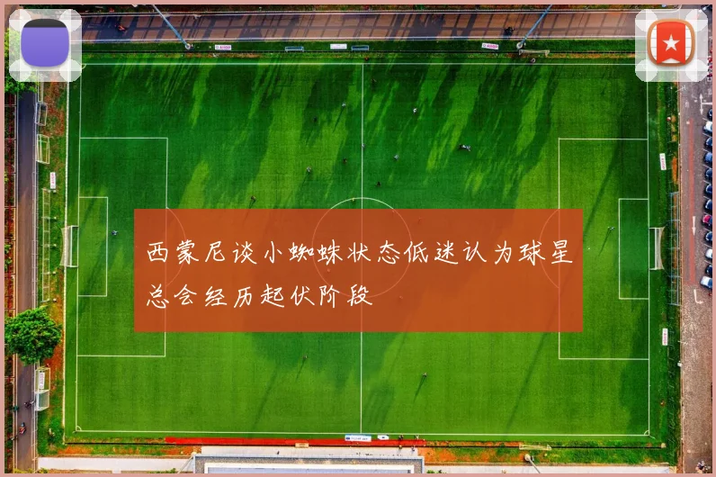 西蒙尼谈小蜘蛛状态低迷认为球星总会经历起伏阶段