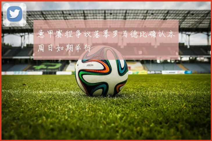 意甲赛程争议落幕罗马德比确认本周日如期举行