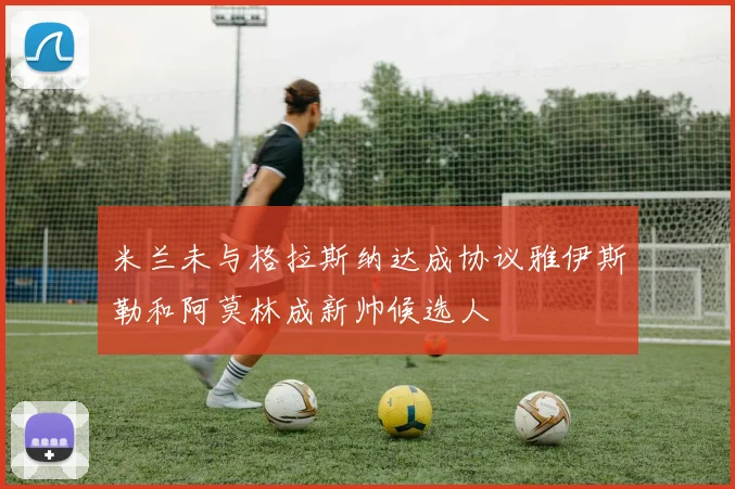 米兰未与格拉斯纳达成协议雅伊斯勒和阿莫林成新帅候选人