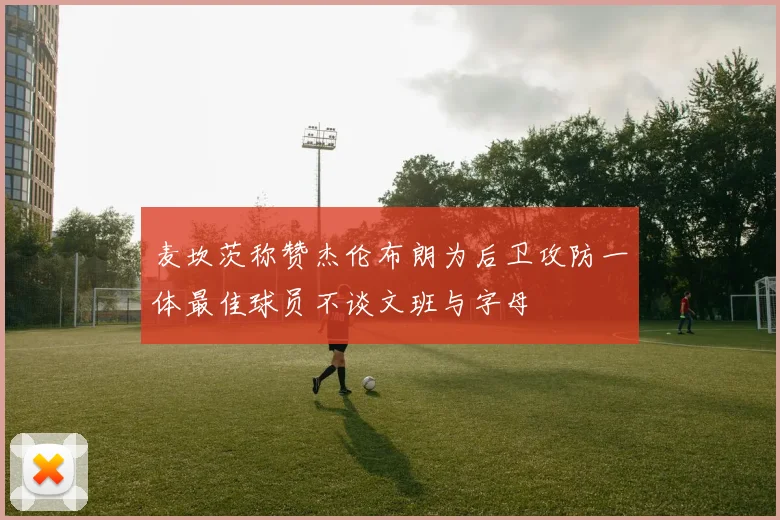 麦坎茨称赞杰伦布朗为后卫攻防一体最佳球员不谈文班与字母