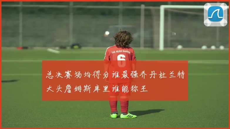 总决赛场均得分谁最强乔丹杜兰特大头詹姆斯库里谁能称王
