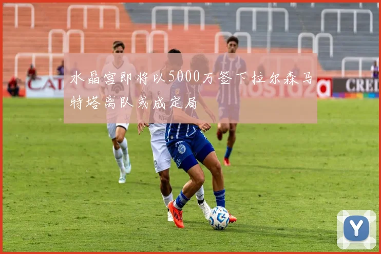 水晶宫即将以5000万签下拉尔森马特塔离队或成定局