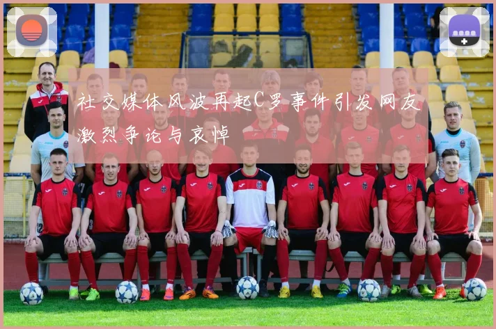 社交媒体风波再起C罗事件引发网友激烈争论与哀悼