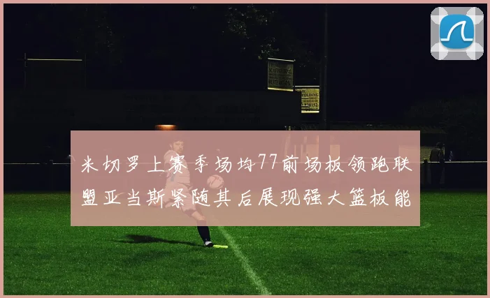 米切罗上赛季场均77前场板领跑联盟亚当斯紧随其后展现强大篮板能力
