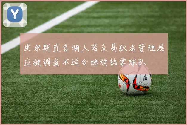 皮尔斯直言湖人若交易狄龙管理层应被调查不适合继续执掌球队