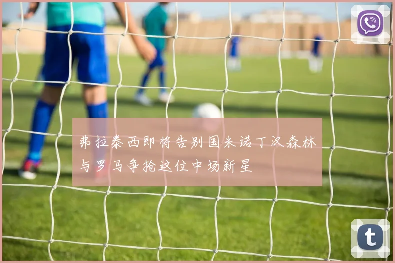 弗拉泰西即将告别国米诺丁汉森林与罗马争抢这位中场新星