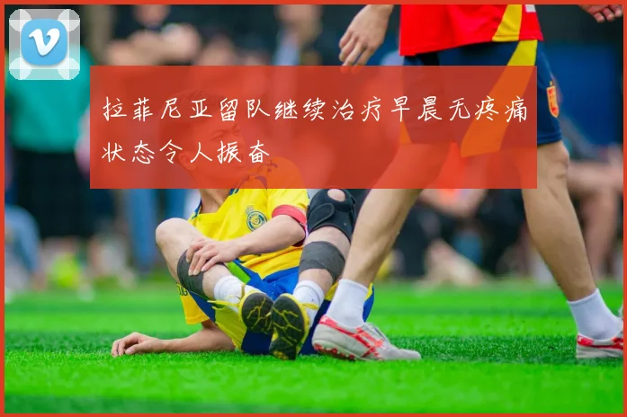 拉菲尼亚留队继续治疗早晨无疼痛状态令人振奋