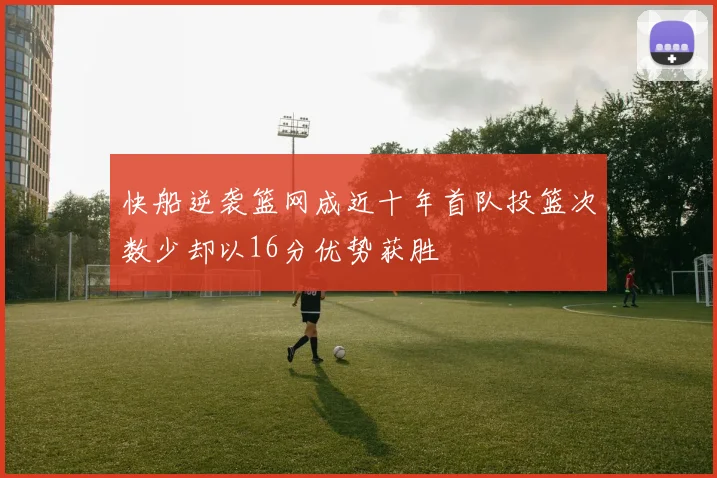 快船逆袭篮网成近十年首队投篮次数少却以16分优势获胜