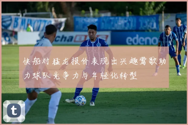 快船对猛龙报价表现出兴趣莺歌助力球队竞争力与年轻化转型