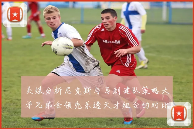 美媒分析尼克斯与马刺建队策略大学兄弟会领先乐透天才组合的对比