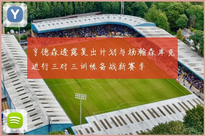 亨德森透露复出计划与杨瀚森库克进行三对三训练备战新赛季